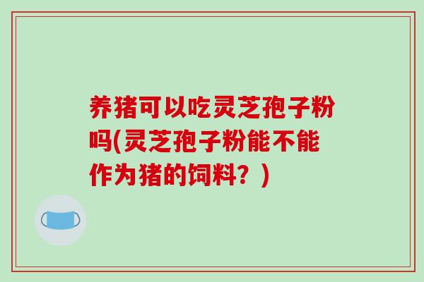 养猪可以吃灵芝孢子粉吗(灵芝孢子粉能不能作为猪的饲料？)