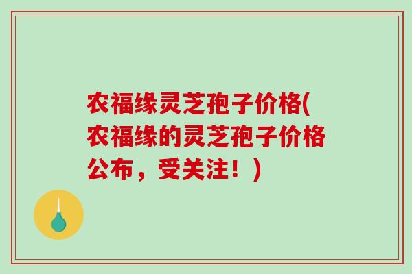 农福缘灵芝孢子价格(农福缘的灵芝孢子价格公布，受关注！)