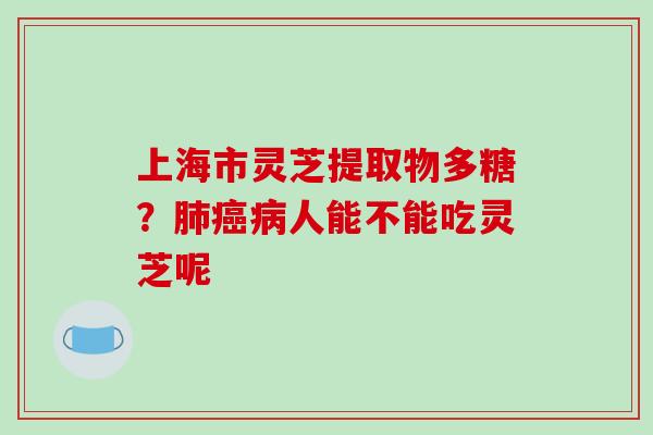 上海市灵芝提取物多糖？肺癌病人能不能吃灵芝呢