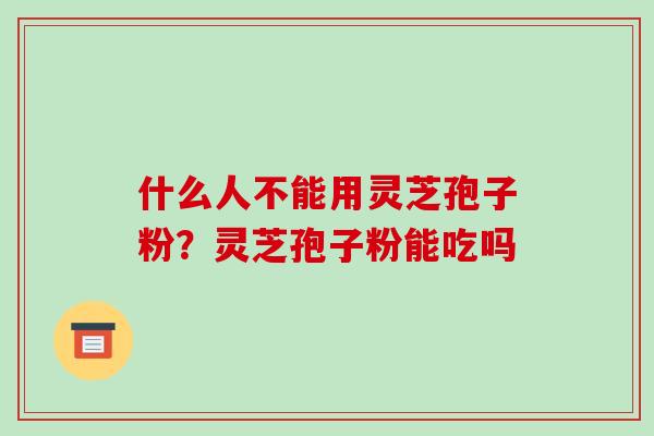 什么人不能用灵芝孢子粉？灵芝孢子粉能吃吗