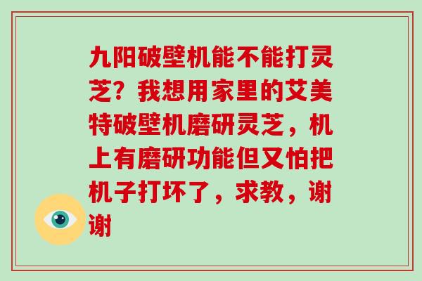 九阳破壁机能不能打灵芝？我想用家里的艾美特破壁机磨研灵芝，机上有磨研功能但又怕把机子打坏了，求教，谢谢