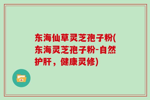 东海仙草灵芝孢子粉(东海灵芝孢子粉-自然护肝，健康灵修)