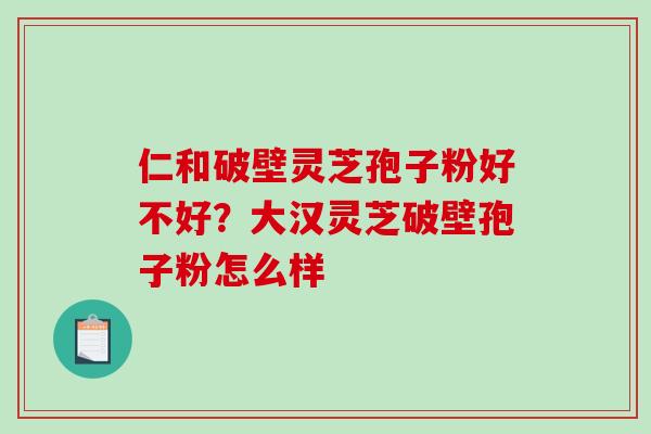 仁和破壁灵芝孢子粉好不好？大汉灵芝破壁孢子粉怎么样