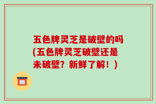 五色牌灵芝是破壁的吗(五色牌灵芝破壁还是未破壁？新鲜了解！)