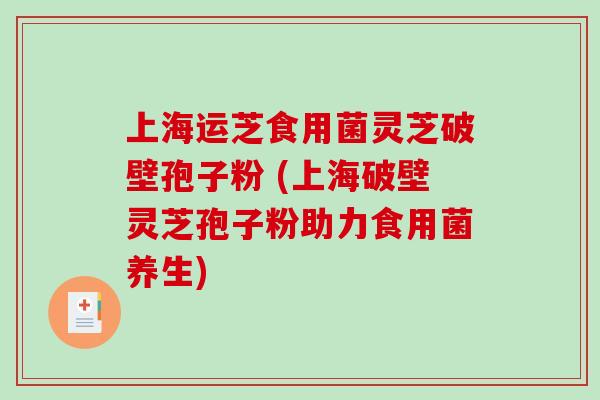 上海运芝食用菌灵芝破壁孢子粉 (上海破壁灵芝孢子粉助力食用菌养生)