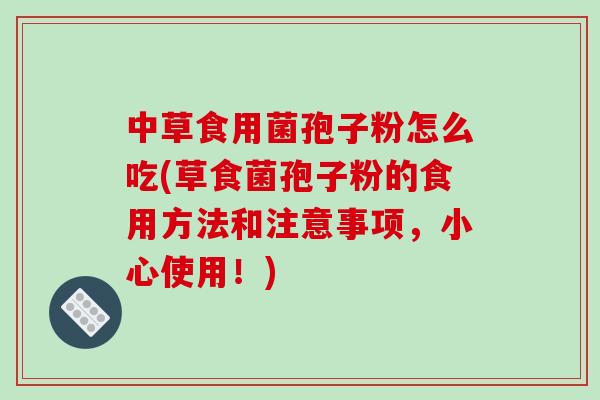 中草食用菌孢子粉怎么吃(草食菌孢子粉的食用方法和注意事项，小心使用！)