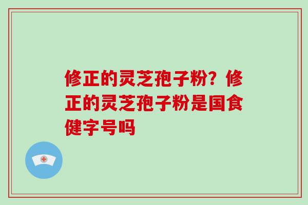 修正的灵芝孢子粉？修正的灵芝孢子粉是国食健字号吗