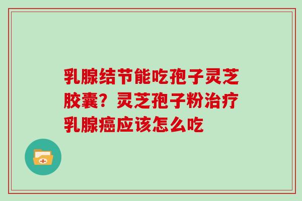 乳腺结节能吃孢子灵芝胶囊？灵芝孢子粉治疗乳腺癌应该怎么吃