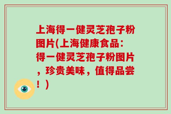 上海得一健灵芝孢子粉图片(上海健康食品：得一健灵芝孢子粉图片，珍贵美味，值得品尝！)
