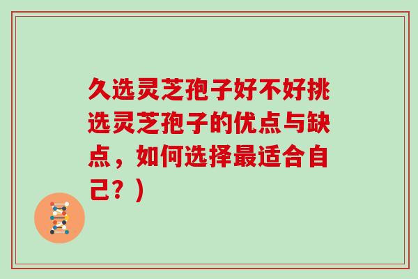 久选灵芝孢子好不好挑选灵芝孢子的优点与缺点，如何选择最适合自己？)