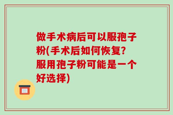 做手术病后可以服孢子粉(手术后如何恢复？服用孢子粉可能是一个好选择)