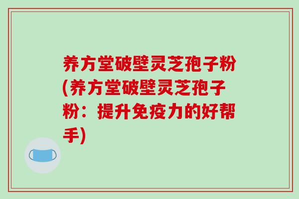养方堂破壁灵芝孢子粉(养方堂破壁灵芝孢子粉：提升免疫力的好帮手)