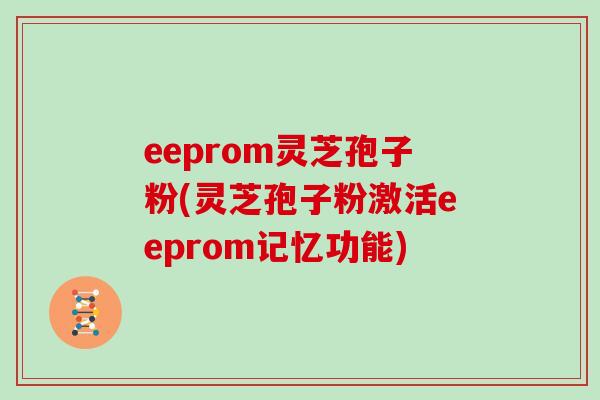 eeprom灵芝孢子粉(灵芝孢子粉激活eeprom记忆功能)