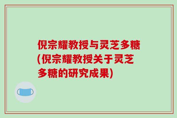 倪宗耀教授与灵芝多糖(倪宗耀教授关于灵芝多糖的研究成果)