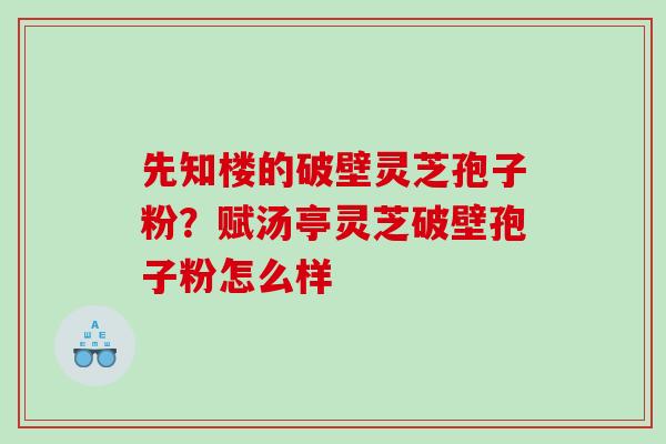 先知楼的破壁灵芝孢子粉？赋汤亭灵芝破壁孢子粉怎么样