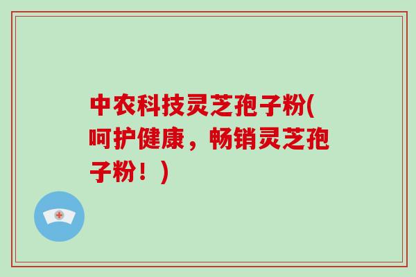 中农科技灵芝孢子粉(呵护健康，畅销灵芝孢子粉！)