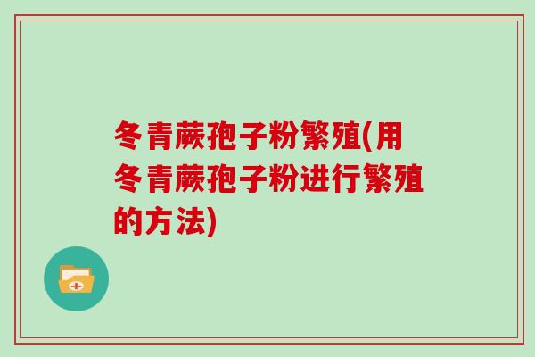 冬青蕨孢子粉繁殖(用冬青蕨孢子粉进行繁殖的方法)