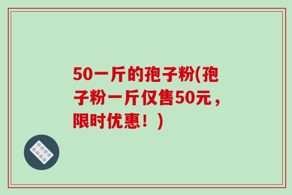 50一斤的孢子粉(孢子粉一斤仅售50元，限时优惠！)
