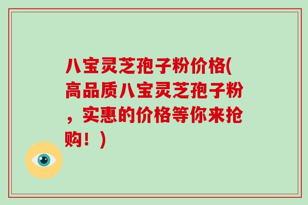 八宝灵芝孢子粉价格(高品质八宝灵芝孢子粉，实惠的价格等你来抢购！)