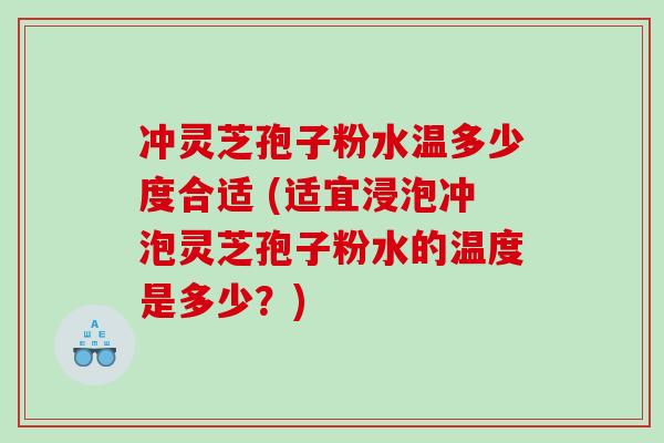 冲灵芝孢子粉水温多少度合适 (适宜浸泡冲泡灵芝孢子粉水的温度是多少？)
