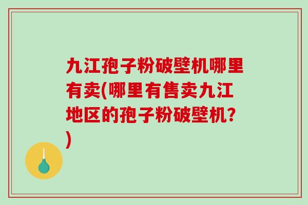 九江孢子粉破壁机哪里有卖(哪里有售卖九江地区的孢子粉破壁机？)