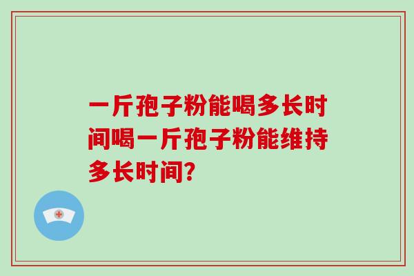 一斤孢子粉能喝多长时间喝一斤孢子粉能维持多长时间？