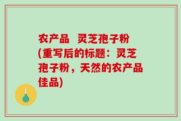 农产品  灵芝孢子粉(重写后的标题：灵芝孢子粉，天然的农产品佳品)