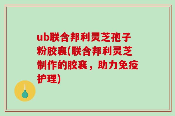 ub联合邦利灵芝孢子粉胶襄(联合邦利灵芝制作的胶襄，助力免疫护理)