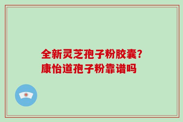 全新灵芝孢子粉胶囊？康怡道孢子粉靠谱吗