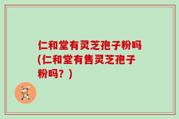 仁和堂有灵芝孢子粉吗(仁和堂有售灵芝孢子粉吗？)
