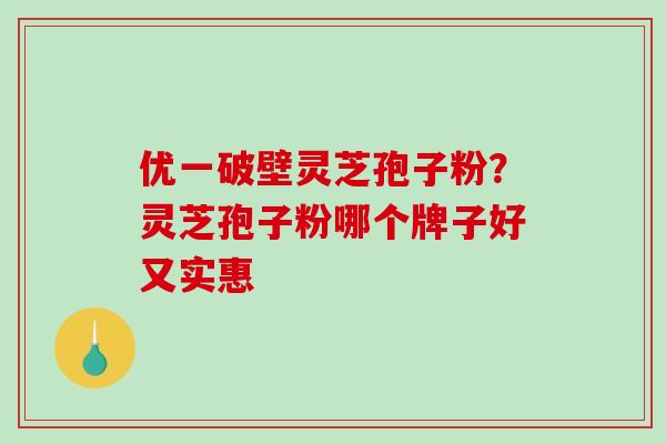 优一破壁灵芝孢子粉？灵芝孢子粉哪个牌子好又实惠