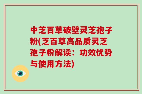 中芝百草破壁灵芝孢子粉(芝百草高品质灵芝孢子粉解读：功效优势与使用方法)