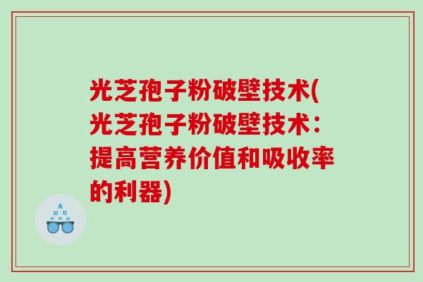 光芝孢子粉破壁技术(光芝孢子粉破壁技术：提高营养价值和吸收率的利器)