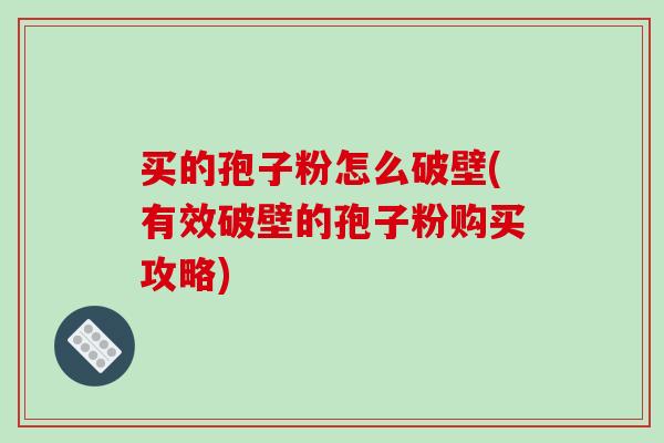 买的孢子粉怎么破壁(有效破壁的孢子粉购买攻略)