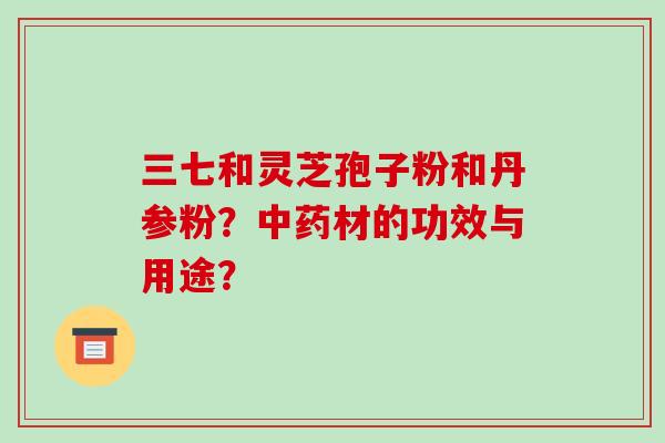 三七和灵芝孢子粉和丹参粉？材的功效与用途？