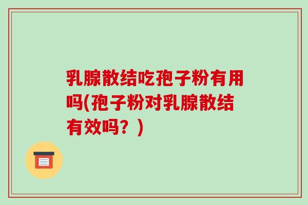 乳腺散结吃孢子粉有用吗(孢子粉对乳腺散结有效吗？)
