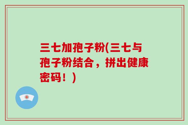 三七加孢子粉(三七与孢子粉结合，拼出健康密码！)