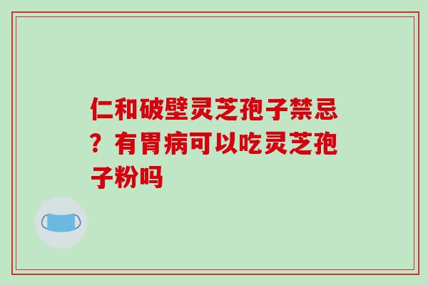 仁和破壁灵芝孢子禁忌？有胃可以吃灵芝孢子粉吗