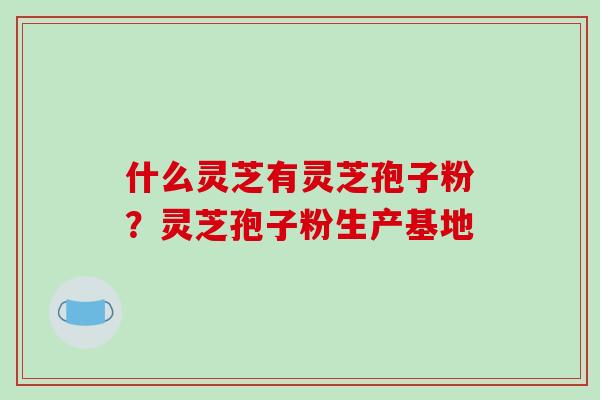 什么灵芝有灵芝孢子粉？灵芝孢子粉生产基地