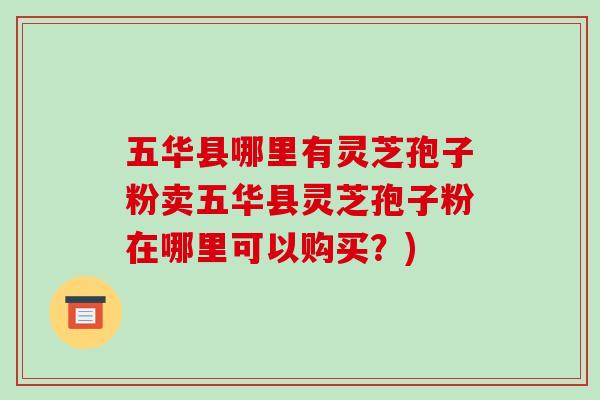 五华县哪里有灵芝孢子粉卖五华县灵芝孢子粉在哪里可以购买？)