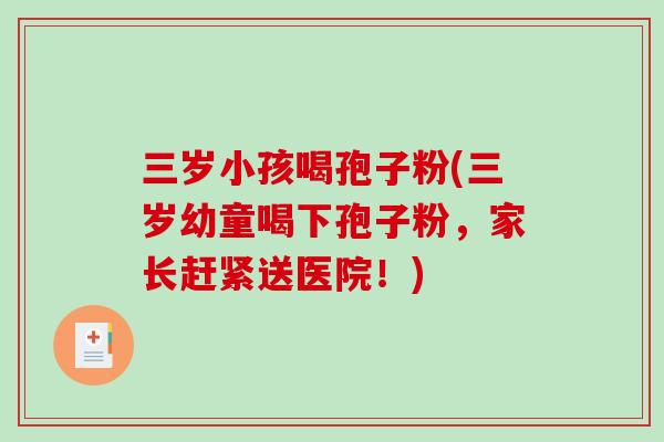 三岁小孩喝孢子粉(三岁幼童喝下孢子粉，家长赶紧送医院！)