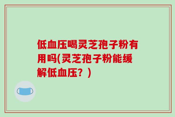 低喝灵芝孢子粉有用吗(灵芝孢子粉能缓解低？)