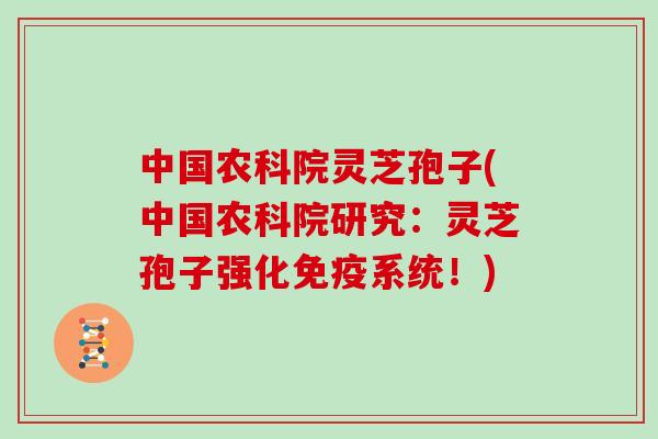 中国农科院灵芝孢子(中国农科院研究：灵芝孢子强化免疫系统！)