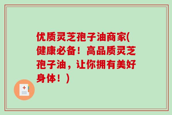 优质灵芝孢子油商家(健康必备！高品质灵芝孢子油，让你拥有美好身体！)