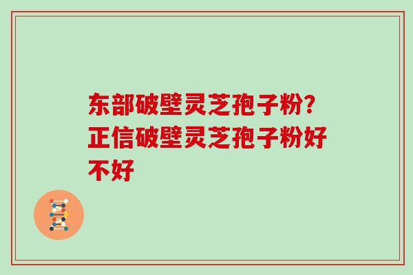 东部破壁灵芝孢子粉？正信破壁灵芝孢子粉好不好