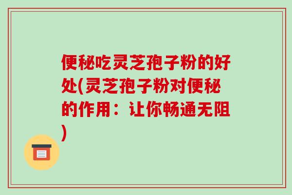 便秘吃灵芝孢子粉的好处(灵芝孢子粉对便秘的作用：让你畅通无阻)