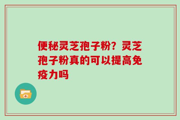 便秘灵芝孢子粉？灵芝孢子粉真的可以提高免疫力吗