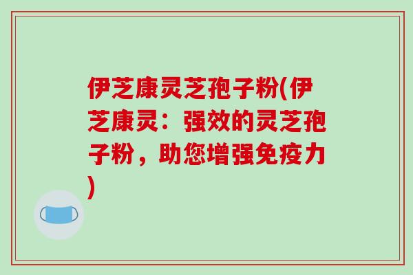 伊芝康灵芝孢子粉(伊芝康灵：强效的灵芝孢子粉，助您增强免疫力)