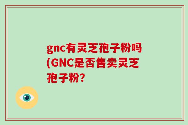 gnc有灵芝孢子粉吗(GNC是否售卖灵芝孢子粉？