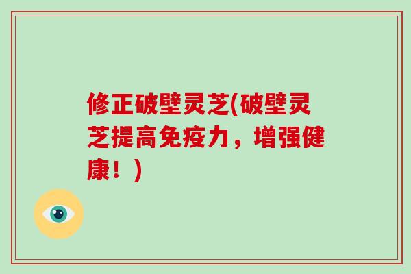 修正破壁灵芝(破壁灵芝提高免疫力，增强健康！)
